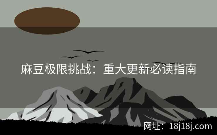 麻豆极限挑战：重大更新必读指南