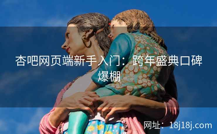 杏吧网页端新手入门:跨年盛典口碑爆棚