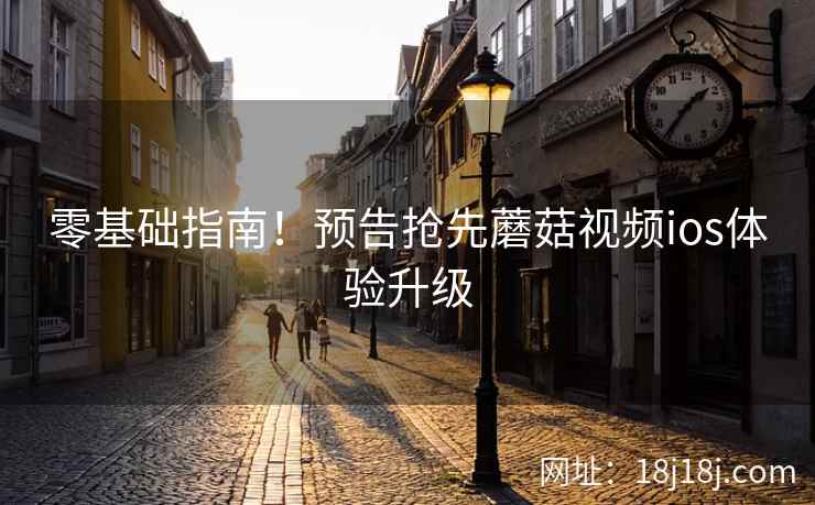 零基础指南！预告抢先蘑菇视频ios体验升级  第2张