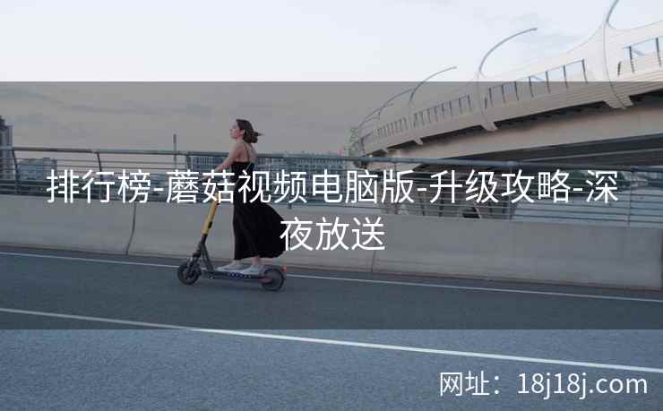 排行榜-蘑菇视频电脑版-升级攻略-深夜放送