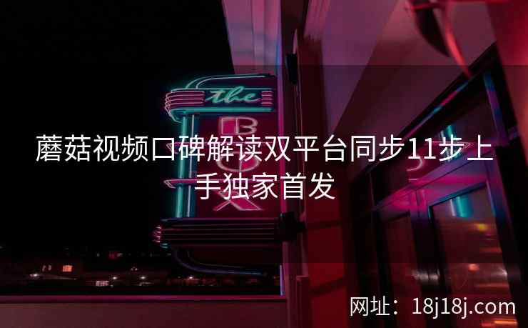 蘑菇视频口碑解读双平台同步11步上手独家首发