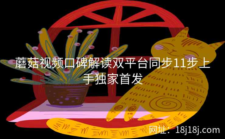 蘑菇视频口碑解读双平台同步11步上手独家首发