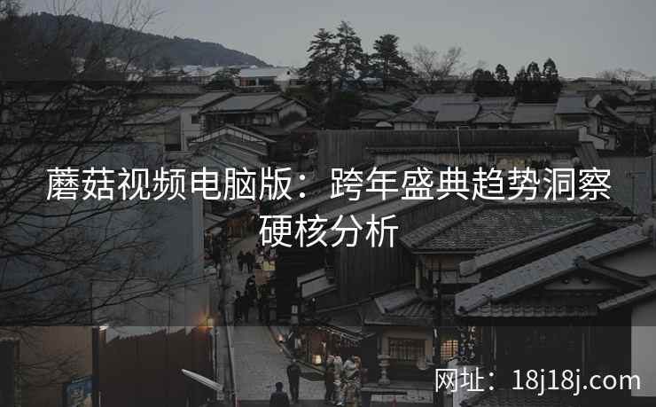 蘑菇视频电脑版:跨年盛典趋势洞察硬核分析