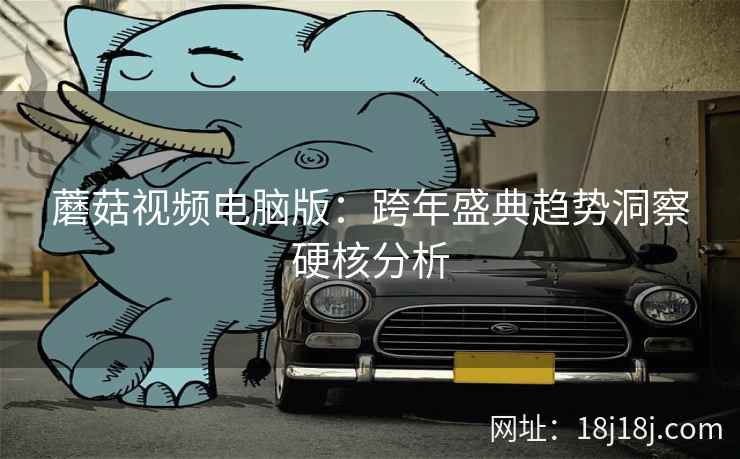 蘑菇视频电脑版:跨年盛典趋势洞察硬核分析