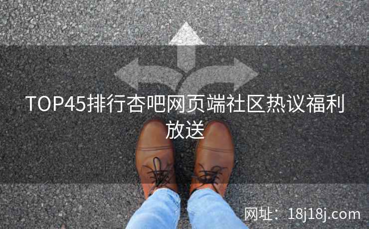 TOP45排行杏吧网页端社区热议福利放送