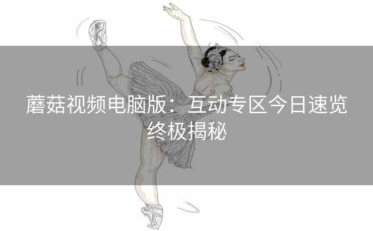 蘑菇视频电脑版:互动专区今日速览终极揭秘