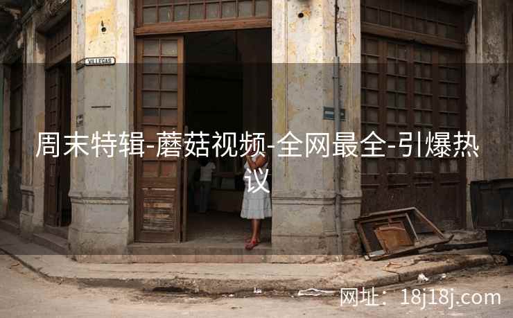 周末特辑-蘑菇视频-全网最全-引爆热议