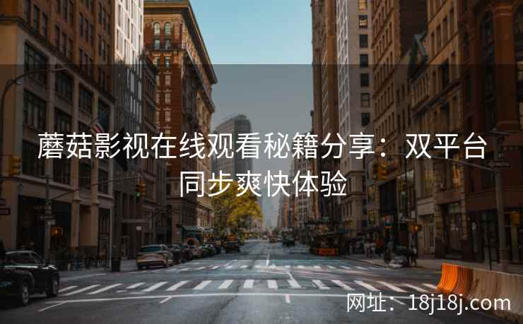 蘑菇影视在线观看秘籍分享:双平台同步爽快体验