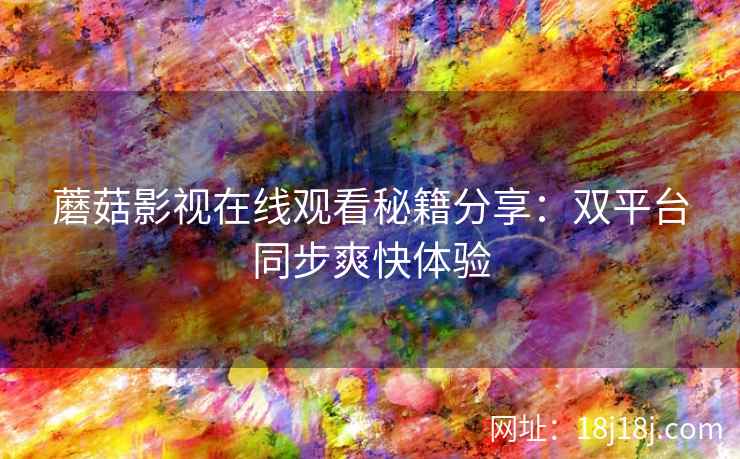 蘑菇影视在线观看秘籍分享:双平台同步爽快体验