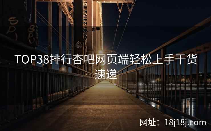 TOP38排行杏吧网页端轻松上手干货速递