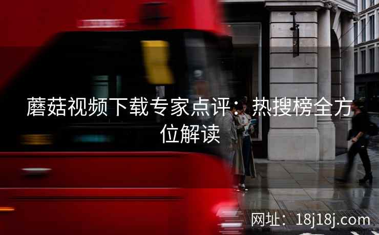 蘑菇视频下载专家点评:热搜榜全方位解读