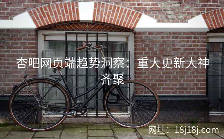 杏吧网页端趋势洞察:重大更新大神齐聚