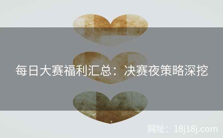 每日大赛福利汇总:决赛夜策略深挖