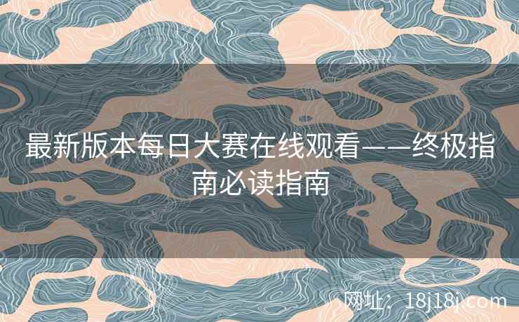 最新版本每日大赛在线观看——终极指南必读指南
