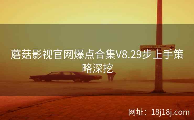 蘑菇影视官网爆点合集V8.29步上手策略深挖