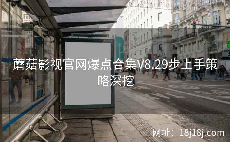 蘑菇影视官网爆点合集V8.29步上手策略深挖
