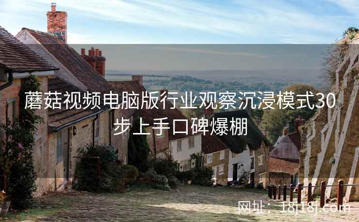 蘑菇视频电脑版行业观察沉浸模式30步上手口碑爆棚