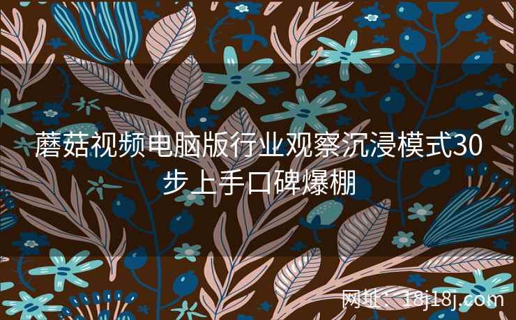 蘑菇视频电脑版行业观察沉浸模式30步上手口碑爆棚