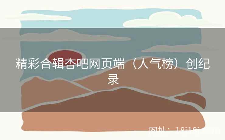 精彩合辑杏吧网页端(人气榜)创纪录