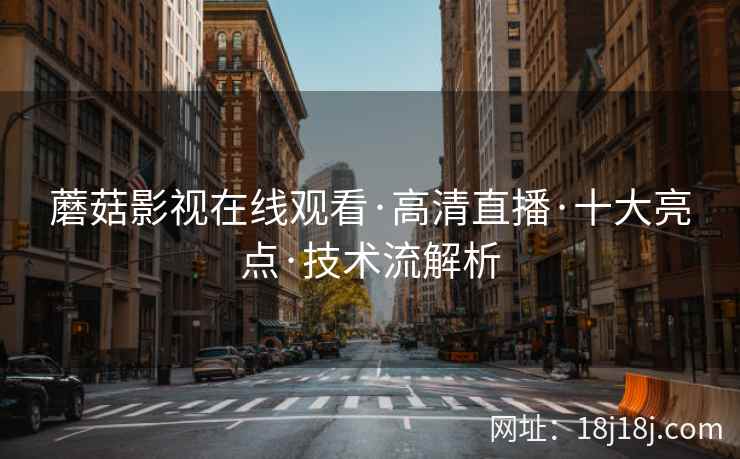 蘑菇影视在线观看·高清直播·十大亮点·技术流解析