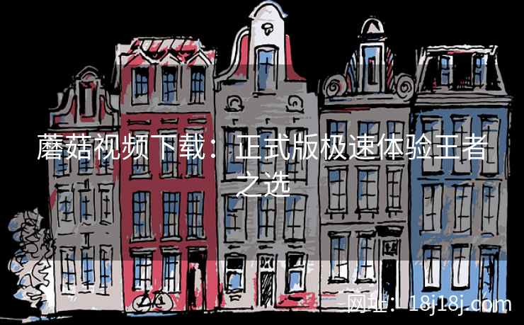 蘑菇视频下载:正式版极速体验王者之选