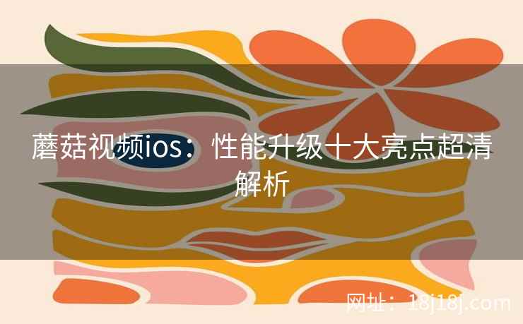 蘑菇视频ios:性能升级十大亮点超清解析
