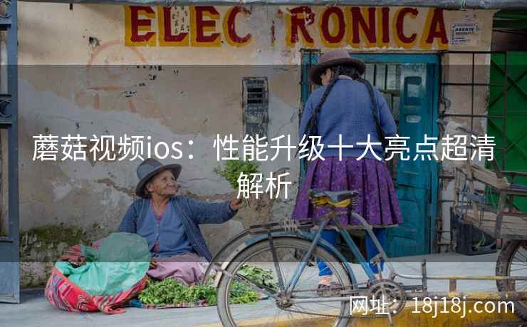 蘑菇视频ios:性能升级十大亮点超清解析