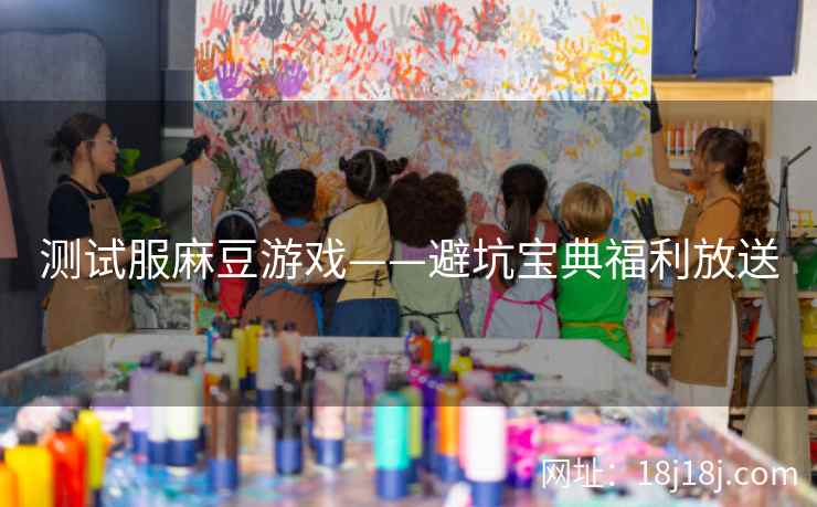测试服麻豆游戏——避坑宝典福利放送