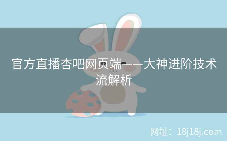 官方直播杏吧网页端——大神进阶技术流解析