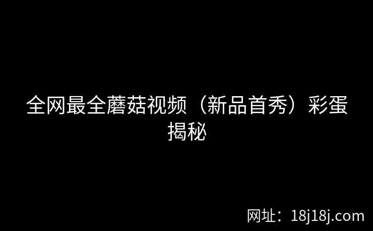全网最全蘑菇视频(新品首秀)彩蛋揭秘