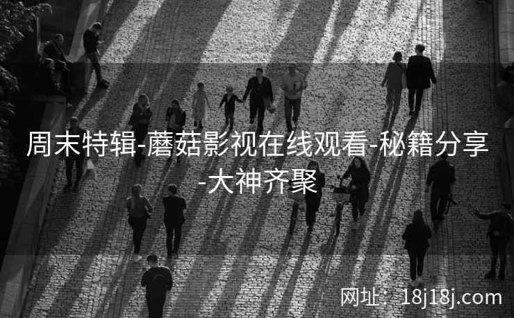 周末特辑-蘑菇影视在线观看-秘籍分享-大神齐聚