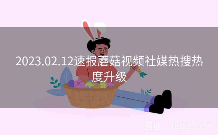 2023.02.12速报蘑菇视频社媒热搜热度升级