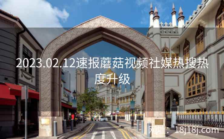 2023.02.12速报蘑菇视频社媒热搜热度升级