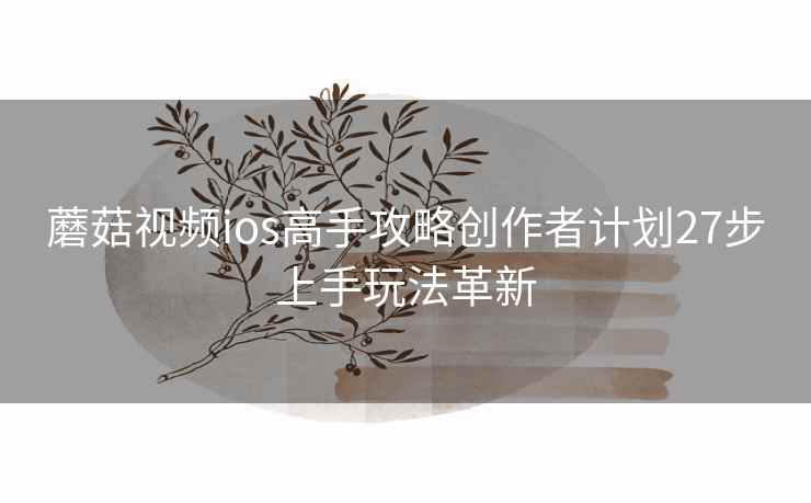蘑菇视频ios高手攻略创作者计划27步上手玩法革新
