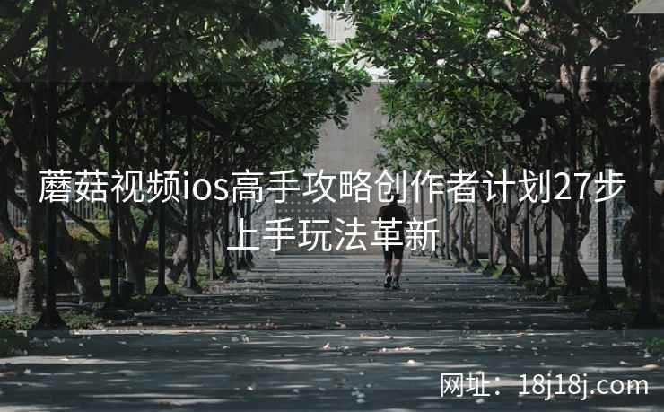 蘑菇视频ios高手攻略创作者计划27步上手玩法革新