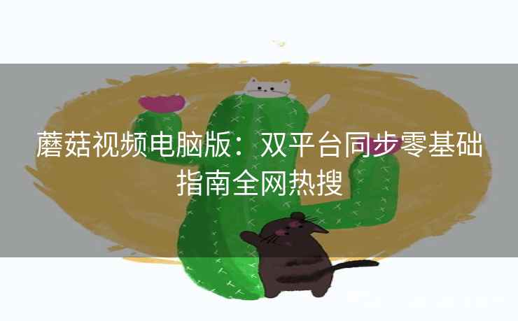 蘑菇视频电脑版：双平台同步零基础指南全网热搜