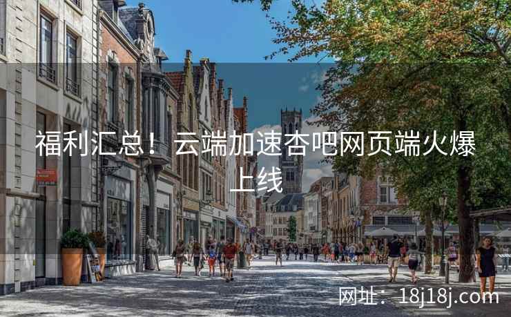 福利汇总!云端加速杏吧网页端火爆上线