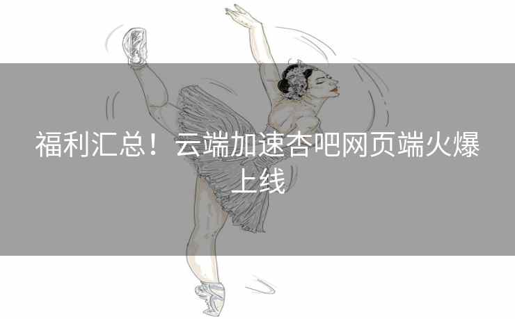 福利汇总!云端加速杏吧网页端火爆上线
