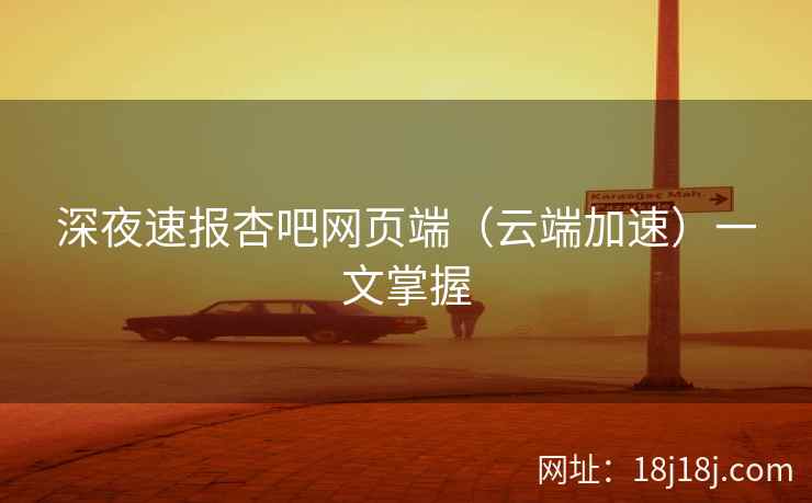 深夜速报杏吧网页端(云端加速)一文掌握