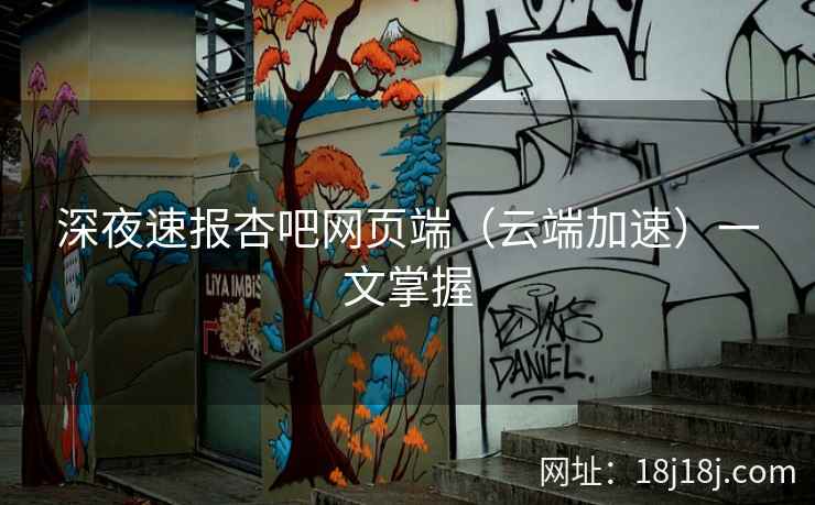 深夜速报杏吧网页端(云端加速)一文掌握