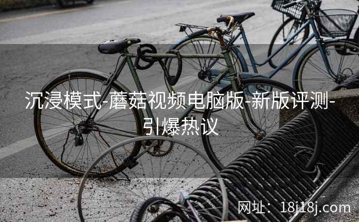 沉浸模式-蘑菇视频电脑版-新版评测-引爆热议