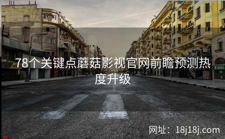 78个关键点蘑菇影视官网前瞻预测热度升级