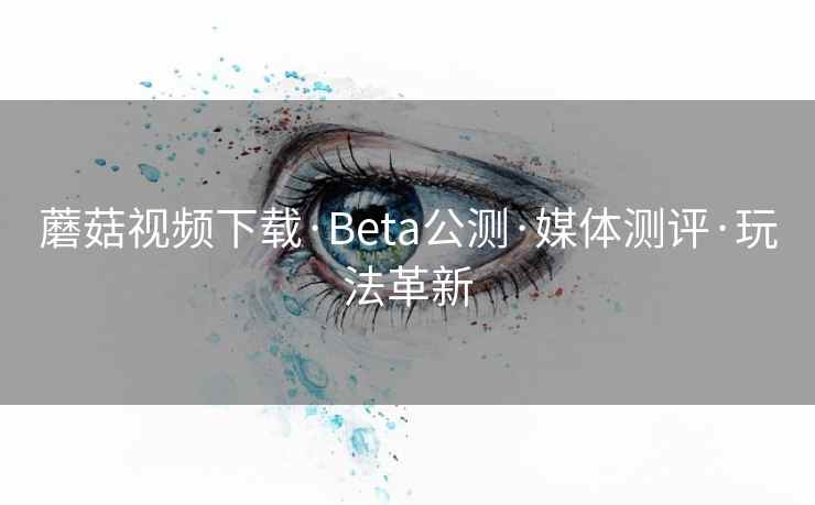 蘑菇视频下载·Beta公测·媒体测评·玩法革新