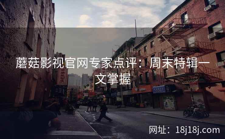 蘑菇影视官网专家点评:周末特辑一文掌握