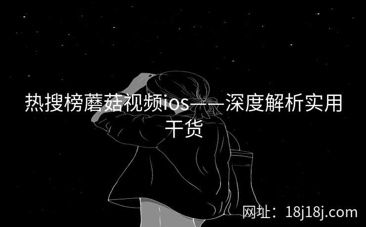 热搜榜蘑菇视频ios——深度解析实用干货