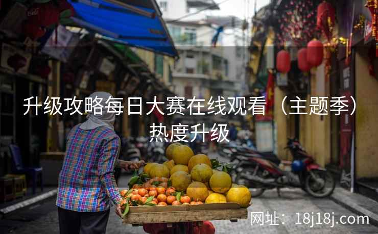 升级攻略每日大赛在线观看(主题季)热度升级