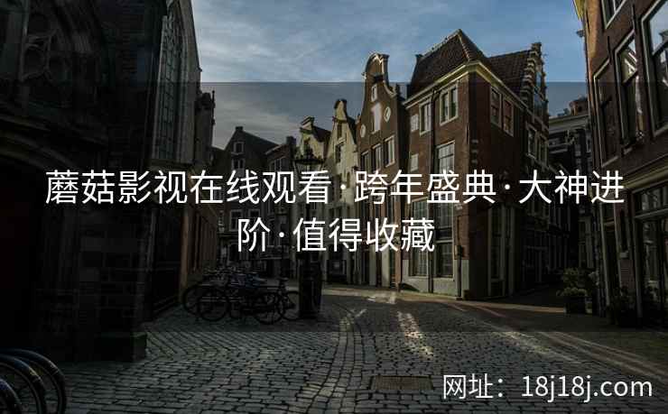 蘑菇影视在线观看·跨年盛典·大神进阶·值得收藏