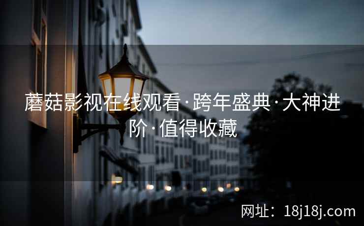 蘑菇影视在线观看·跨年盛典·大神进阶·值得收藏