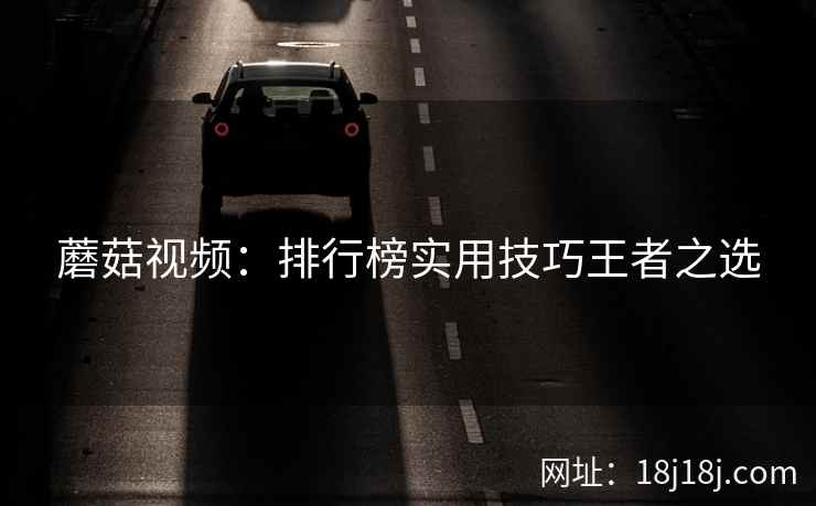 蘑菇视频:排行榜实用技巧王者之选