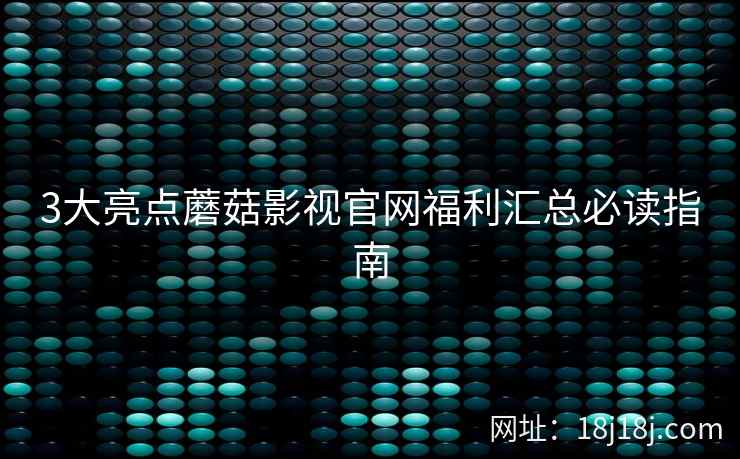 3大亮点蘑菇影视官网福利汇总必读指南